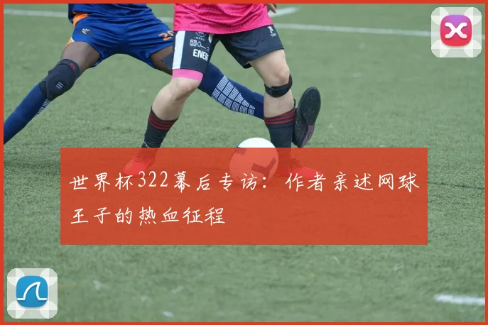 世界杯322幕后专访：作者亲述网球王子的热血征程