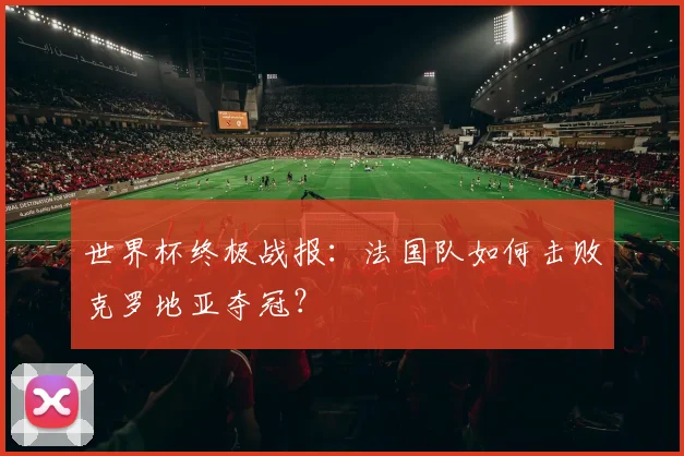 世界杯终极战报：法国队如何击败克罗地亚夺冠？