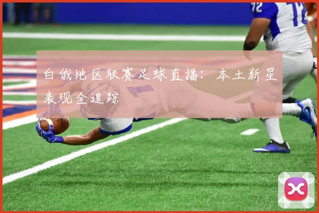 白俄地区联赛足球直播：本土新星表现全追踪