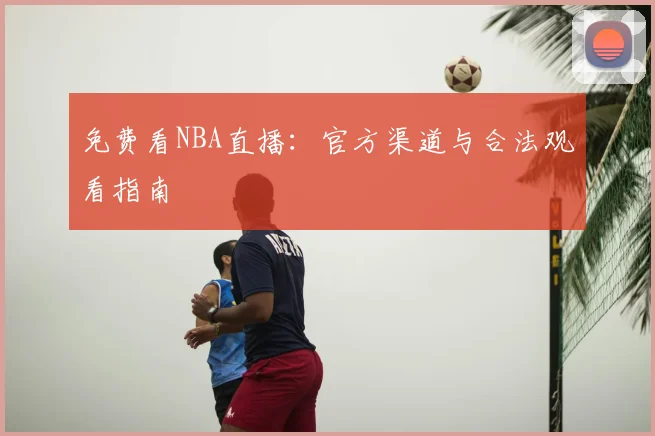 免费看NBA直播：官方渠道与合法观看指南