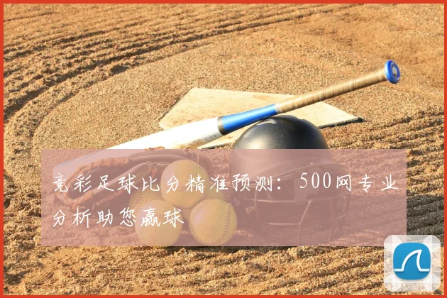 竞彩足球比分精准预测：500网专业分析助您赢球