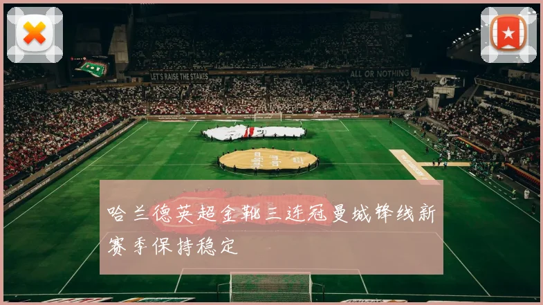 哈兰德英超金靴三连冠曼城锋线新赛季保持稳定