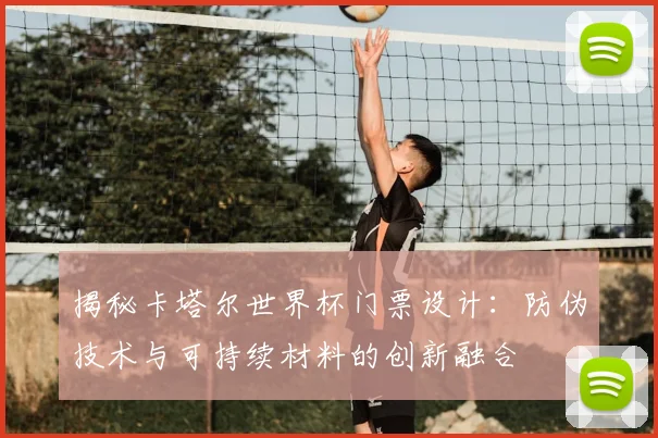 揭秘卡塔尔世界杯门票设计：防伪技术与可持续材料的创新融合