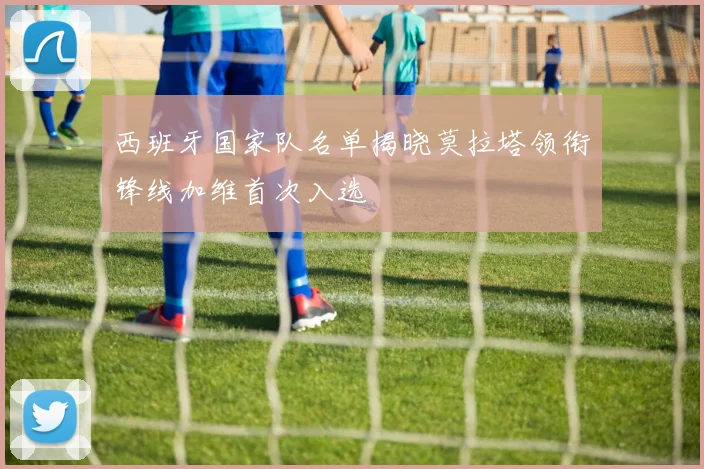 西班牙国家队名单揭晓莫拉塔领衔锋线加维首次入选