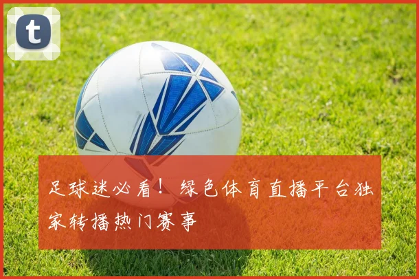 足球迷必看！绿色体育直播平台独家转播热门赛事