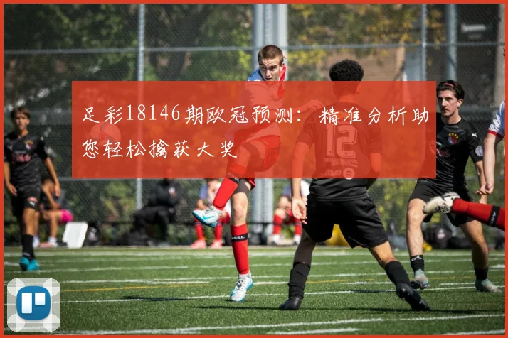 足彩18146期欧冠预测:精准分析助您轻松擒获大奖