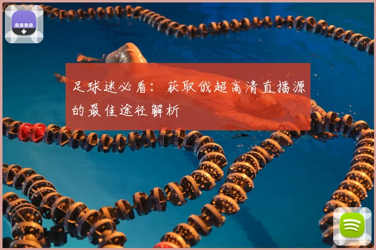 足球迷必看：获取俄超高清直播源的最佳途径解析