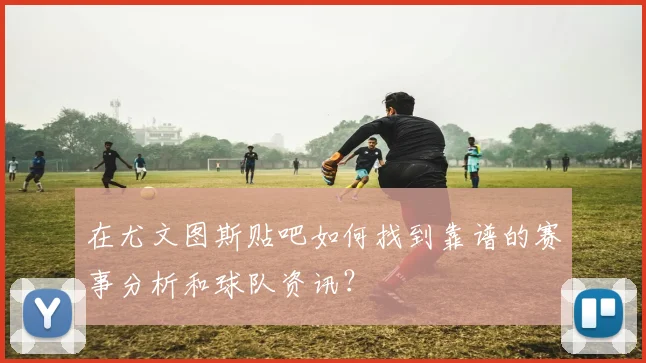 在尤文图斯贴吧如何找到靠谱的赛事分析和球队资讯？
