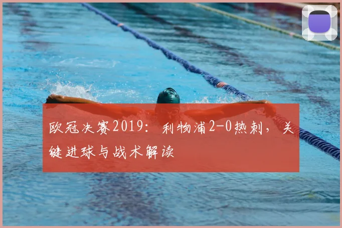 欧冠决赛2019：利物浦2-0热刺，关键进球与战术解读