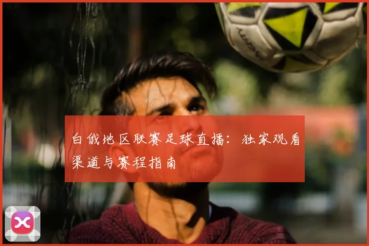 白俄地区联赛足球直播：独家观看渠道与赛程指南