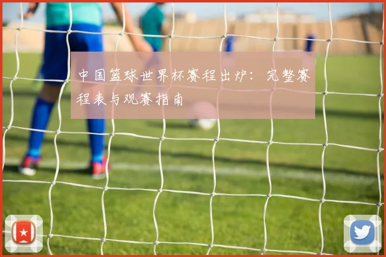 中国篮球世界杯赛程出炉：完整赛程表与观赛指南