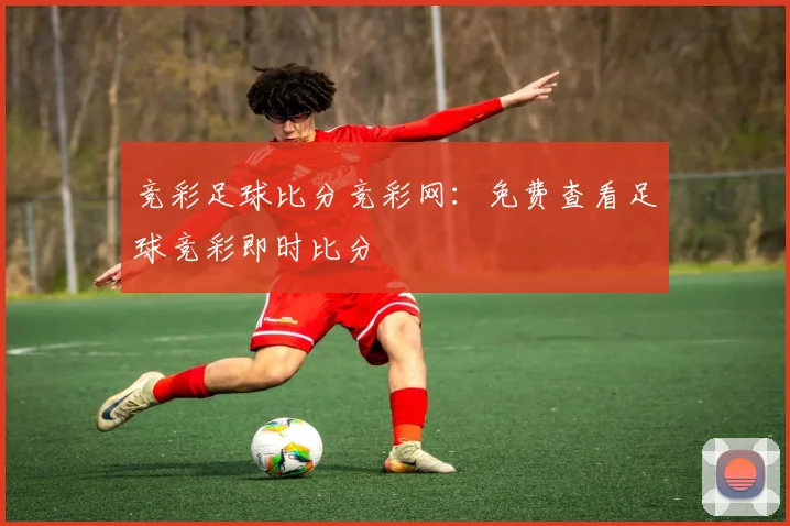 竞彩足球比分竞彩网：免费查看足球竞彩即时比分