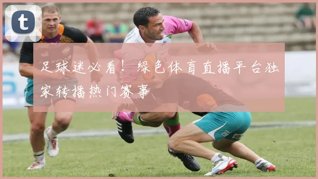 足球迷必看！绿色体育直播平台独家转播热门赛事