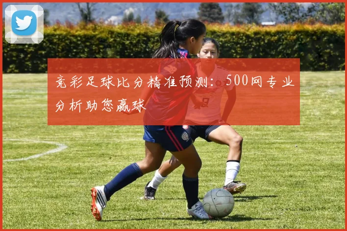 竞彩足球比分精准预测：500网专业分析助您赢球
