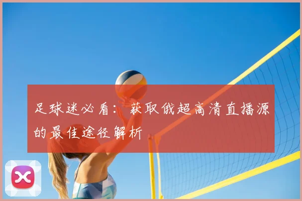 足球迷必看：获取俄超高清直播源的最佳途径解析