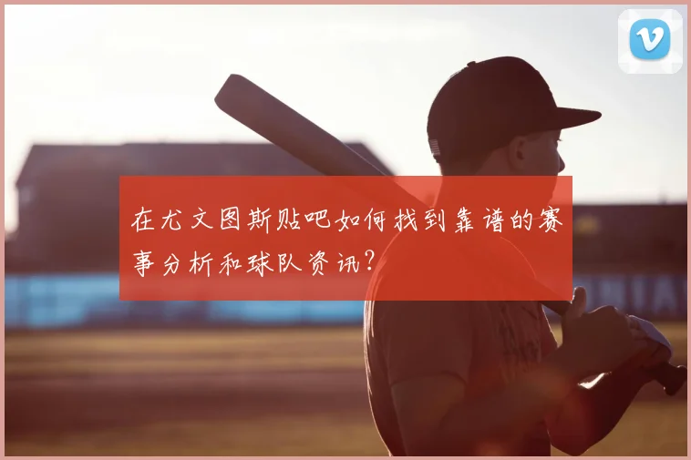 在尤文图斯贴吧如何找到靠谱的赛事分析和球队资讯？