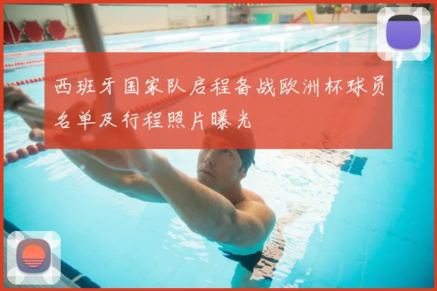 西班牙国家队启程备战欧洲杯球员名单及行程照片曝光