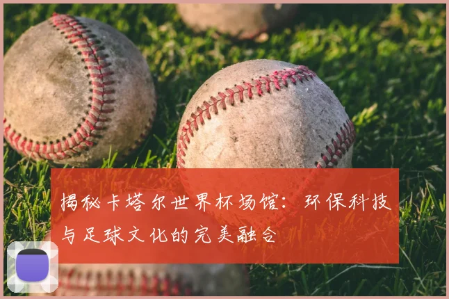 揭秘卡塔尔世界杯场馆：环保科技与足球文化的完美融合