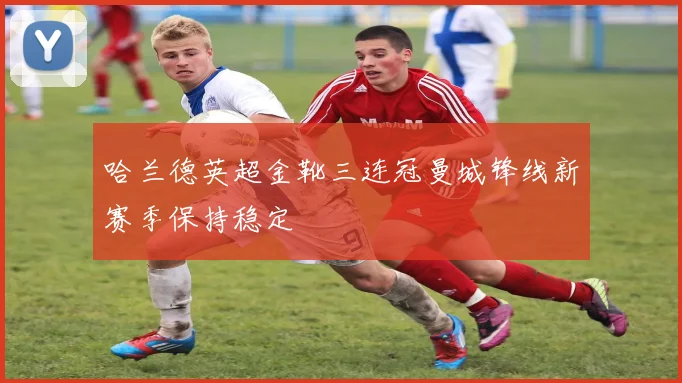 哈兰德英超金靴三连冠曼城锋线新赛季保持稳定