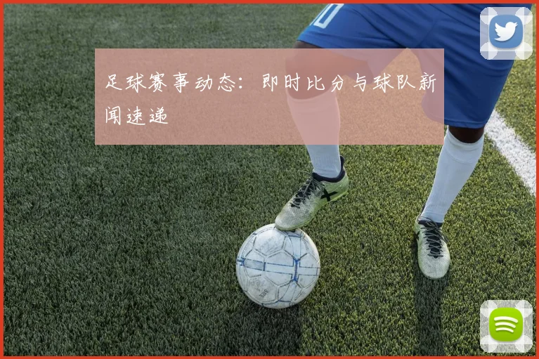 足球赛事动态：即时比分与球队新闻速递