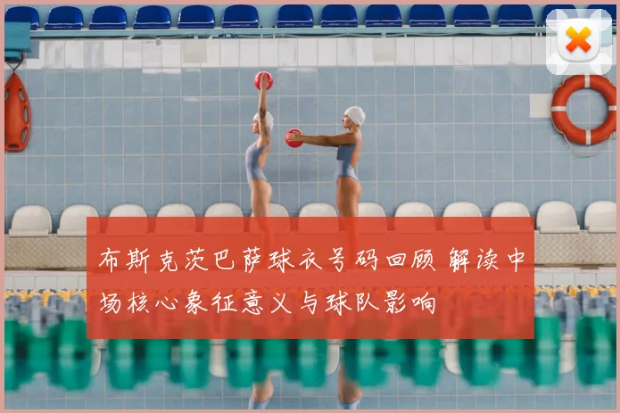 布斯克茨巴萨球衣号码回顾 解读中场核心象征意义与球队影响