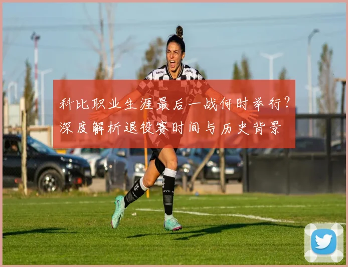科比职业生涯最后一战何时举行?深度解析退役赛时间与历史背景