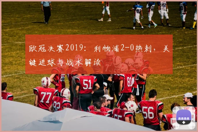欧冠决赛2019：利物浦2-0热刺，关键进球与战术解读