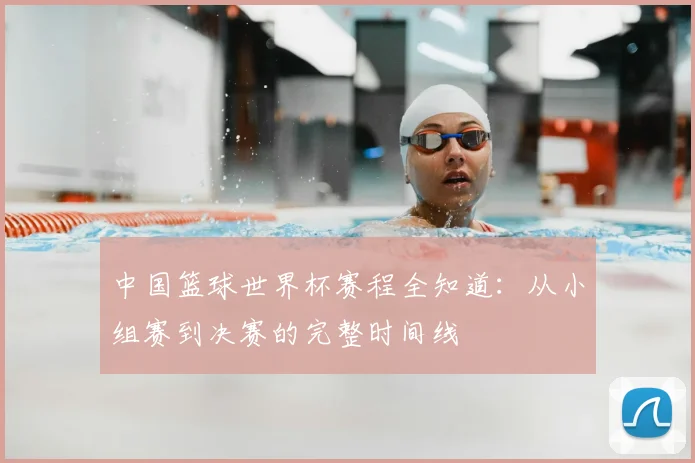 中国篮球世界杯赛程全知道：从小组赛到决赛的完整时间线