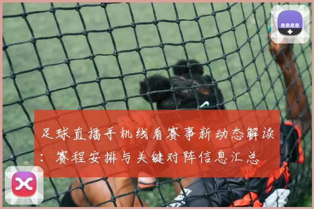 足球直播手机线看赛事新动态解读：赛程安排与关键对阵信息汇总