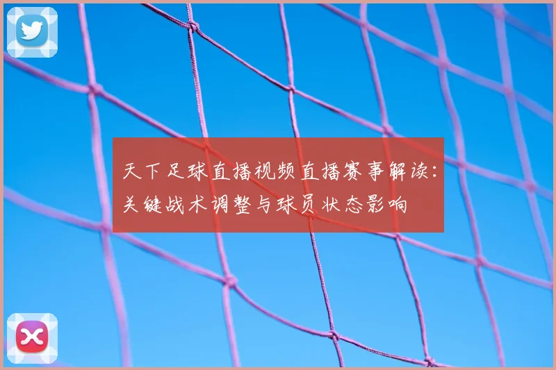 天下足球直播视频直播赛事解读：关键战术调整与球员状态影响