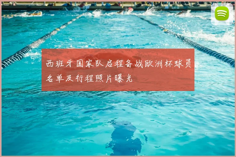 西班牙国家队启程备战欧洲杯球员名单及行程照片曝光