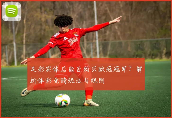 足彩实体店能否购买欧冠冠军？解析体彩竞猜玩法与规则
