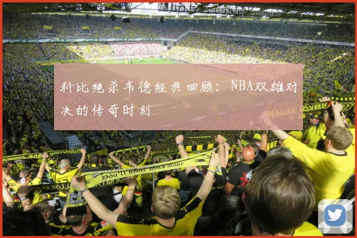 科比绝杀韦德经典回顾：NBA双雄对决的传奇时刻