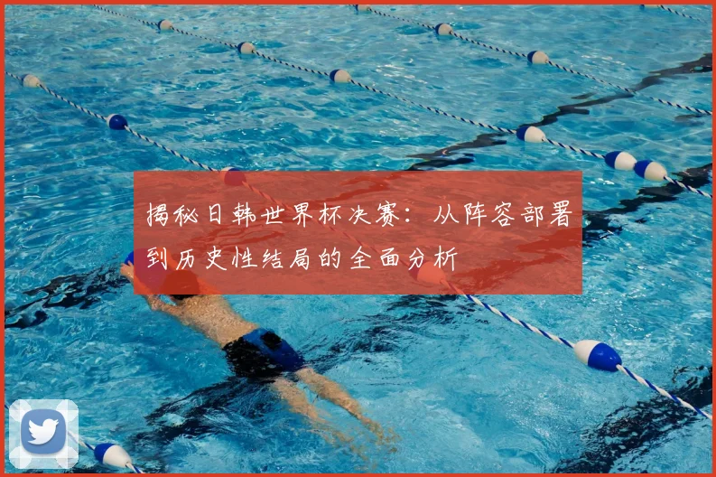 揭秘日韩世界杯决赛：从阵容部署到历史性结局的全面分析