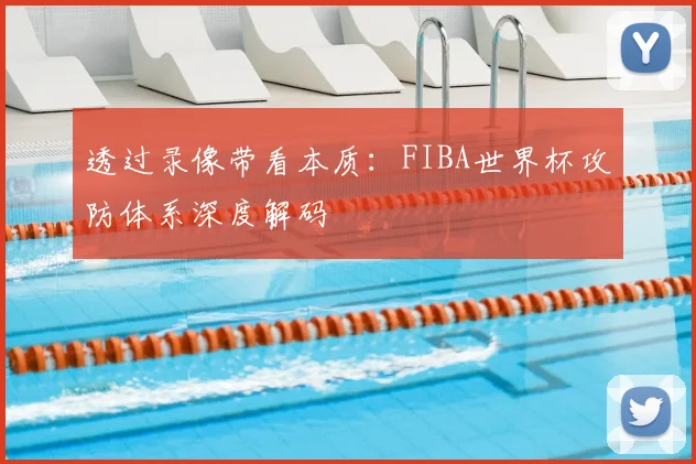 透过录像带看本质：FIBA世界杯攻防体系深度解码