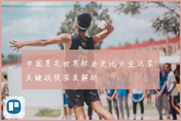 中国男足世界杯历史比分全记录:关键战役深度解析