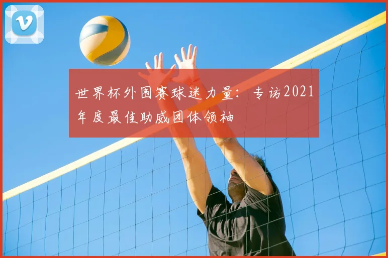世界杯外围赛球迷力量:专访2021年度最佳助威团体领袖