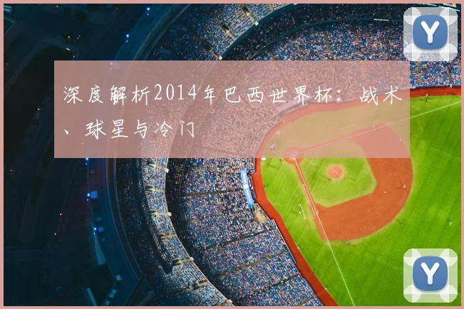 深度解析2014年巴西世界杯：战术、球星与冷门
