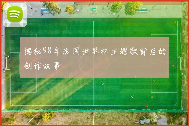 揭秘98年法国世界杯主题歌背后的创作故事
