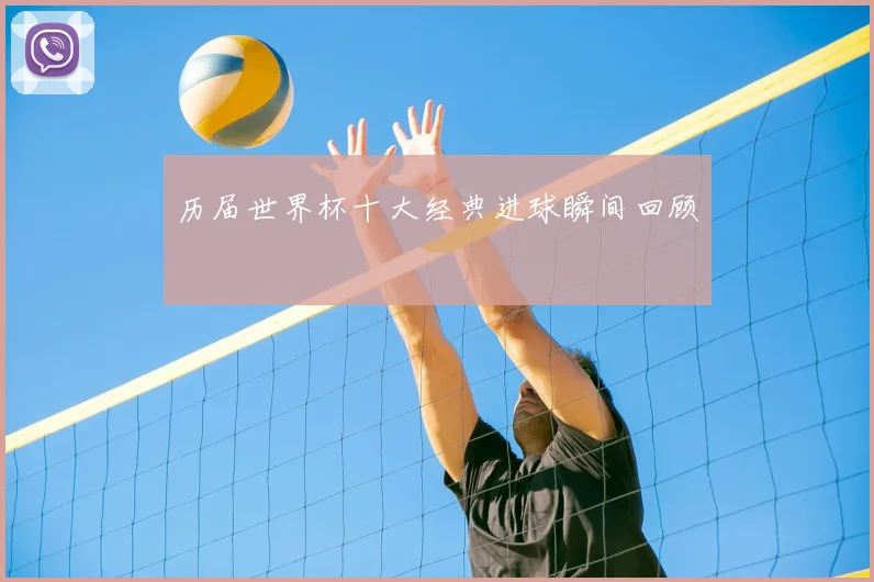 历届世界杯十大经典进球瞬间回顾