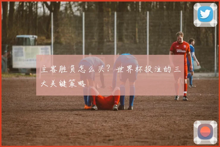 主客胜负怎么买？世界杯投注的三大关键策略