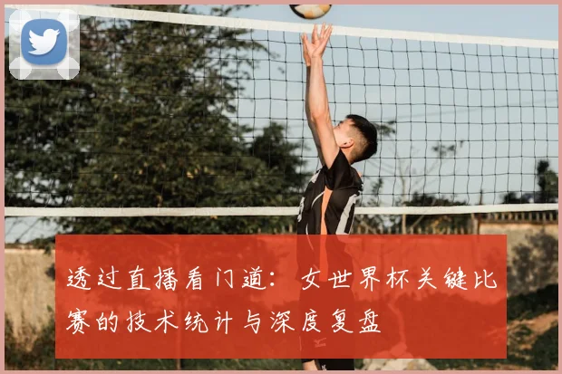 透过直播看门道：女世界杯关键比赛的技术统计与深度复盘