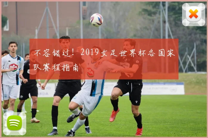 不容错过!2019女足世界杯各国家队赛程指南