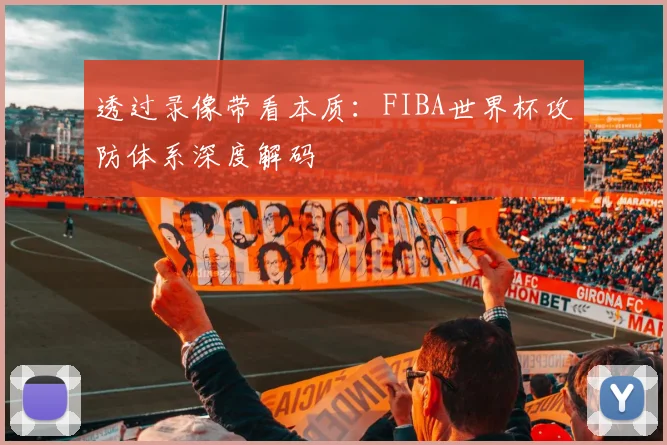 透过录像带看本质：FIBA世界杯攻防体系深度解码