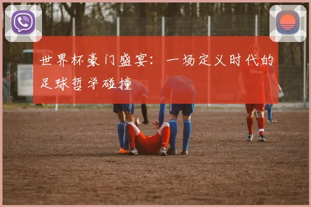 世界杯豪门盛宴：一场定义时代的足球哲学碰撞