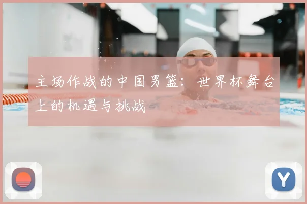 主场作战的中国男篮：世界杯舞台上的机遇与挑战
