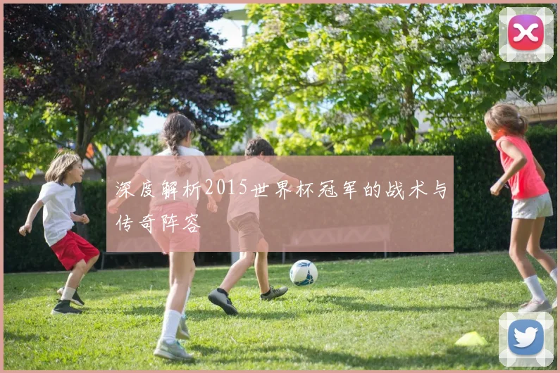 深度解析2015世界杯冠军的战术与传奇阵容