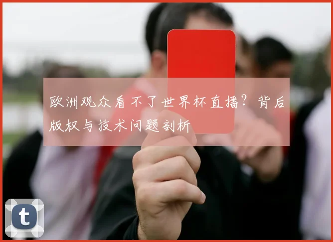 欧洲观众看不了世界杯直播?背后版权与技术问题剖析