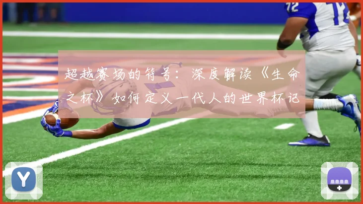 超越赛场的符号:深度解读《生命之杯》如何定义一代人的世界杯记忆
