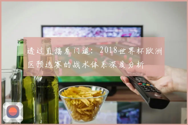 透过直播看门道：2018世界杯欧洲区预选赛的战术体系深度分析